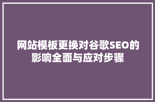 网站模板更换对谷歌SEO的影响全面与应对步骤