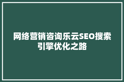 网络营销咨询乐云SEO搜索引擎优化之路