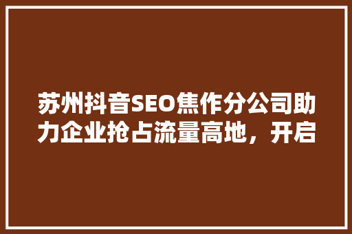 苏州抖音SEO焦作分公司助力企业抢占流量高地，开启营销新篇章