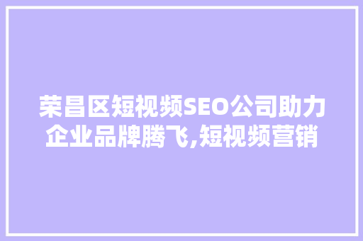 荣昌区短视频SEO公司助力企业品牌腾飞,短视频营销新步骤