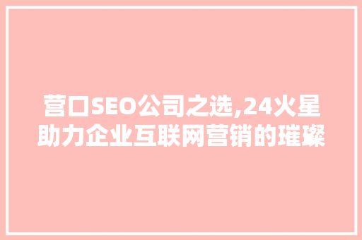 营口SEO公司之选,24火星助力企业互联网营销的璀璨星辰
