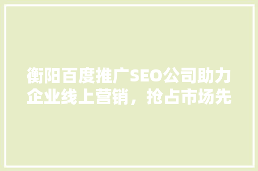 衡阳百度推广SEO公司助力企业线上营销，抢占市场先机