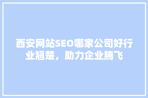 西安网站SEO哪家公司好行业翘楚，助力企业腾飞