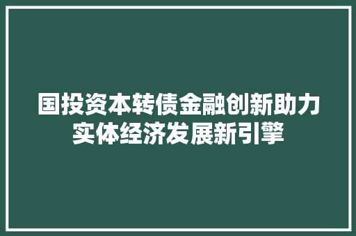 国投资本转债金融创新助力实体经济发展新引擎