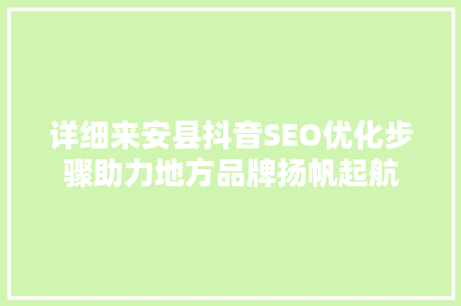 详细来安县抖音SEO优化步骤助力地方品牌扬帆起航
