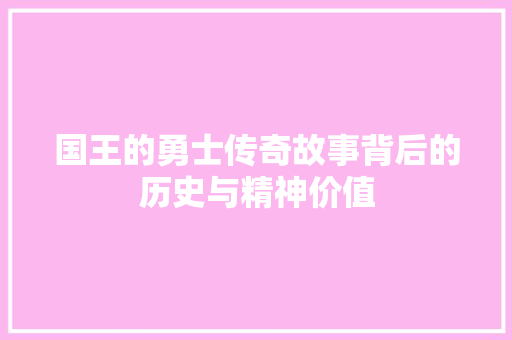 国王的勇士传奇故事背后的历史与精神价值