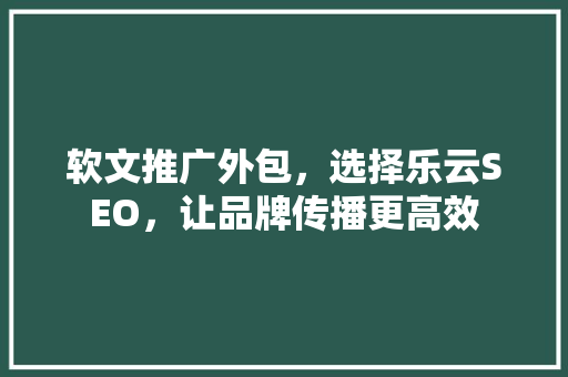 软文推广外包，选择乐云SEO，让品牌传播更高效