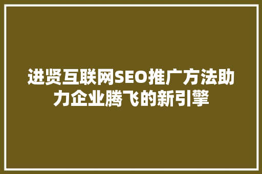 进贤互联网SEO推广方法助力企业腾飞的新引擎
