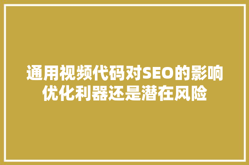 通用视频代码对SEO的影响优化利器还是潜在风险
