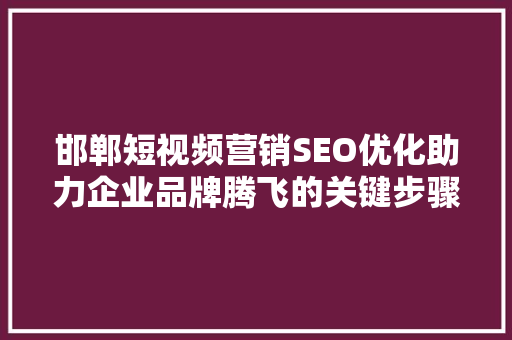 邯郸短视频营销SEO优化助力企业品牌腾飞的关键步骤