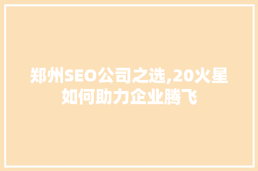 郑州SEO公司之选,20火星如何助力企业腾飞