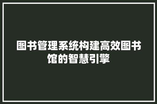 图书管理系统构建高效图书馆的智慧引擎