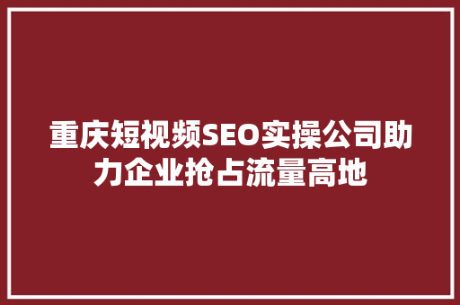 重庆短视频SEO实操公司助力企业抢占流量高地
