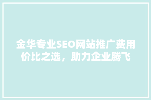 金华专业SEO网站推广费用价比之选，助力企业腾飞