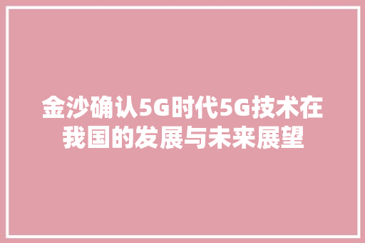 金沙确认5G时代5G技术在我国的发展与未来展望