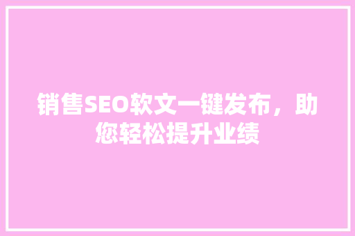 销售SEO软文一键发布，助您轻松提升业绩