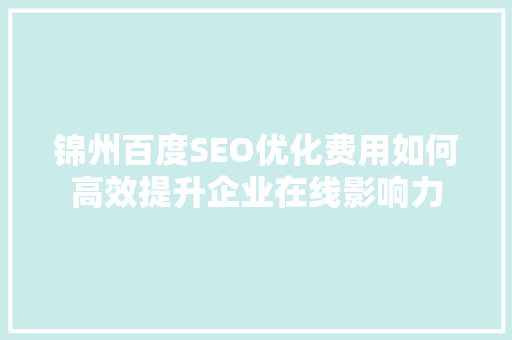 锦州百度SEO优化费用如何高效提升企业在线影响力