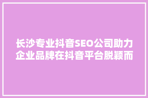 长沙专业抖音SEO公司助力企业品牌在抖音平台脱颖而出  第1张