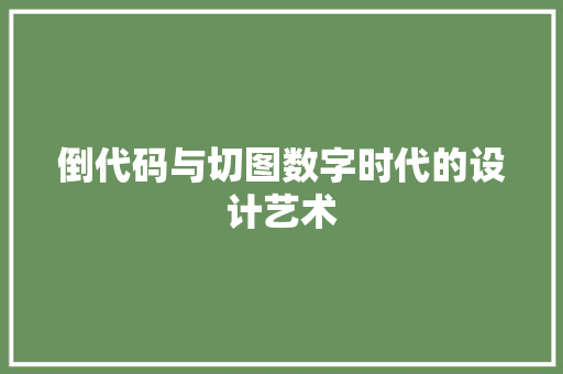 倒代码与切图数字时代的设计艺术