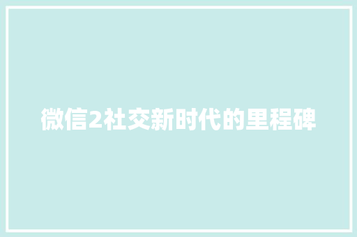 微信2社交新时代的里程碑