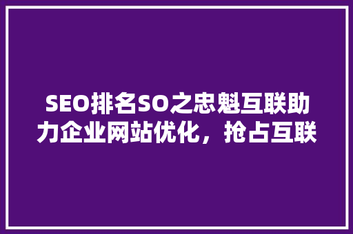 SEO排名SO之忠魁互联助力企业网站优化，抢占互联网市场先机