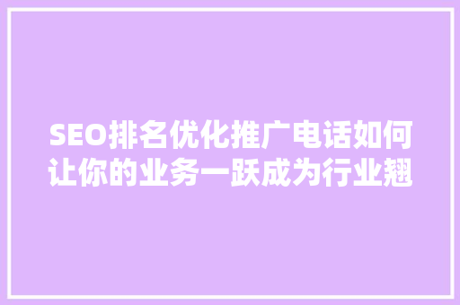 SEO排名优化推广电话如何让你的业务一跃成为行业翘楚