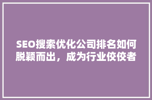 SEO搜索优化公司排名如何脱颖而出，成为行业佼佼者