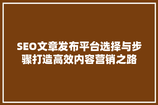 SEO文章发布平台选择与步骤打造高效内容营销之路