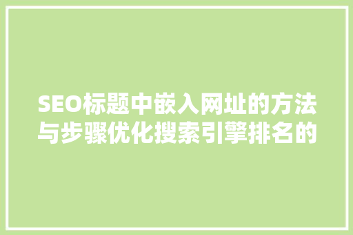 SEO标题中嵌入网址的方法与步骤优化搜索引擎排名的方法