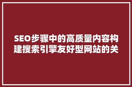 SEO步骤中的高质量内容构建搜索引擎友好型网站的关键
