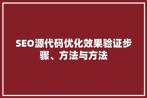 SEO源代码优化效果验证步骤、方法与方法