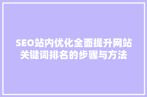 SEO站内优化全面提升网站关键词排名的步骤与方法