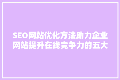 SEO网站优化方法助力企业网站提升在线竞争力的五大优势