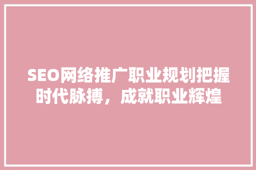 SEO网络推广职业规划把握时代脉搏，成就职业辉煌