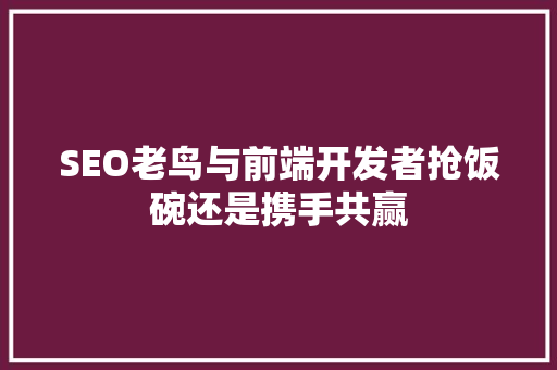 SEO老鸟与前端开发者抢饭碗还是携手共赢