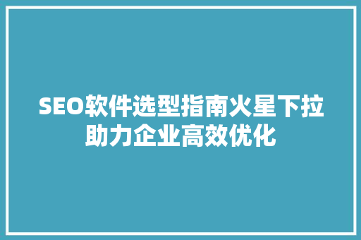 SEO软件选型指南火星下拉助力企业高效优化