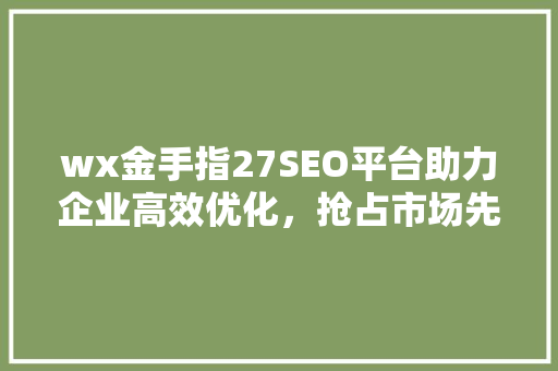 wx金手指27SEO平台助力企业高效优化，抢占市场先机
