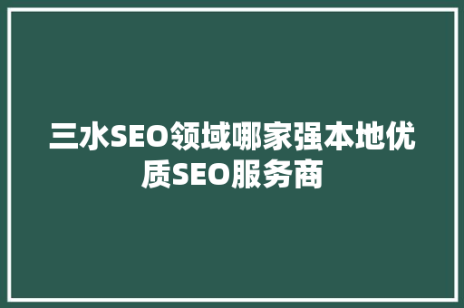 三水SEO领域哪家强本地优质SEO服务商