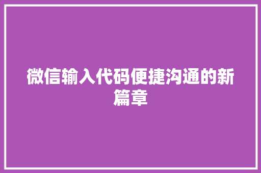 微信输入代码便捷沟通的新篇章