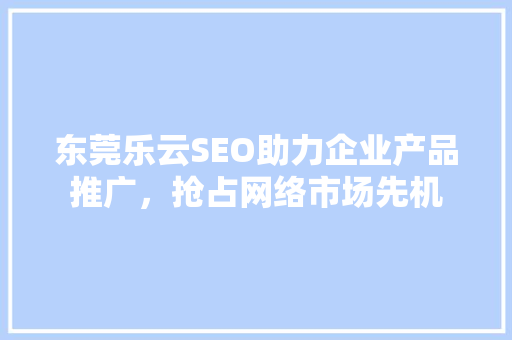 东莞乐云SEO助力企业产品推广，抢占网络市场先机