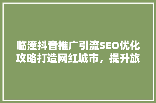 临潼抖音推广引流SEO优化攻略打造网红城市，提升旅游影响力