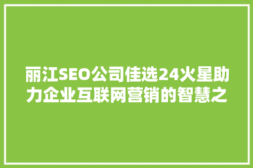 丽江SEO公司佳选24火星助力企业互联网营销的智慧之选