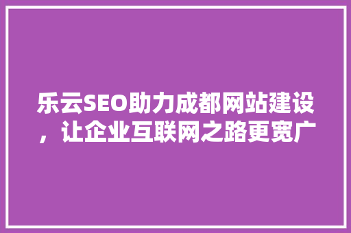乐云SEO助力成都网站建设，让企业互联网之路更宽广