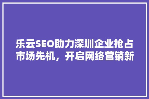 乐云SEO助力深圳企业抢占市场先机，开启网络营销新篇章