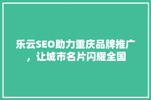 乐云SEO助力重庆品牌推广，让城市名片闪耀全国