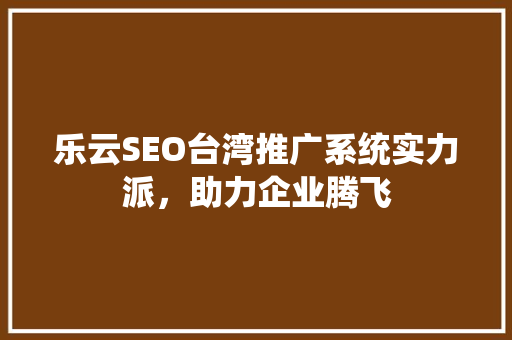 乐云SEO台湾推广系统实力派，助力企业腾飞