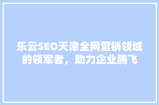 乐云SEO天津全网营销领域的领军者，助力企业腾飞  第1张