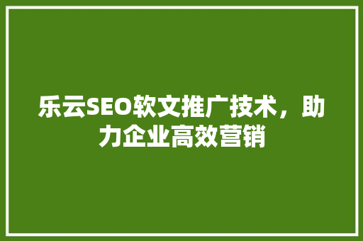乐云SEO软文推广技术，助力企业高效营销