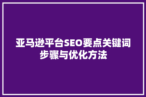 亚马逊平台SEO要点关键词步骤与优化方法