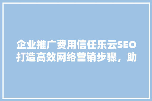 企业推广费用信任乐云SEO打造高效网络营销步骤，助力企业腾飞